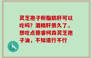 灵芝孢子粉脂肪肝可以吃吗？酒精肝很久了，想吃点德睿柯森灵芝孢子油，不知道行不行