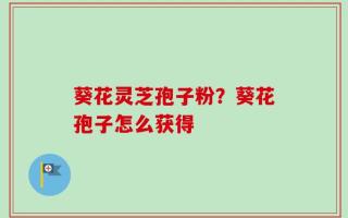 葵花灵芝孢子粉？葵花孢子怎么获得
