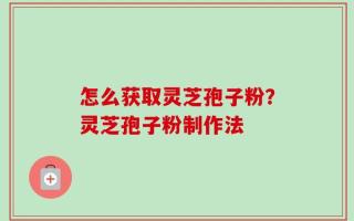 怎么获取灵芝孢子粉？灵芝孢子粉制作法