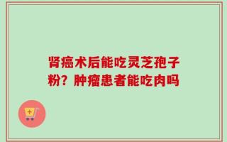 肾癌术后能吃灵芝孢子粉？肿瘤患者能吃肉吗