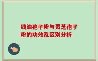 线油孢子粉与灵芝孢子粉的功效及区别分析