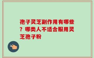 孢子灵芝副作用有哪些？哪类人不适合服用灵芝孢子粉