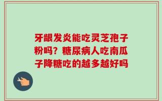 牙龈发炎能吃灵芝孢子粉吗？糖尿病人吃南瓜子降糖吃的越多越好吗