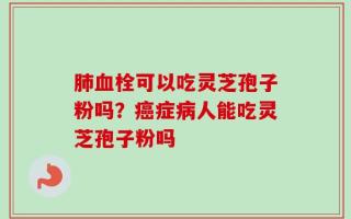 肺血栓可以吃灵芝孢子粉吗？癌症病人能吃灵芝孢子粉吗