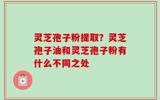 灵芝孢子粉提取？灵芝孢子油和灵芝孢子粉有什么不同之处