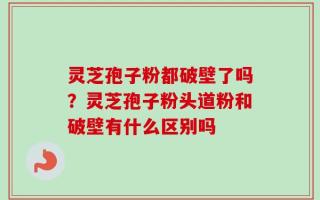 灵芝孢子粉都破壁了吗？灵芝孢子粉头道粉和破壁有什么区别吗