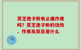 灵芝孢子粉有止痛作用吗？灵芝孢子粉的功效、作用及禁忌是什么