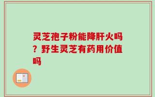 灵芝孢子粉能降肝火吗？野生灵芝有药用价值吗