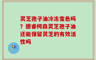 灵芝孢子油冷冻变色吗？德睿柯森灵芝孢子油还能保留灵芝的有效活性吗