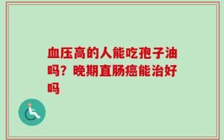 血压高的人能吃孢子油吗？晚期直肠癌能治好吗