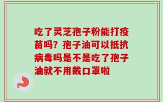 吃了灵芝孢子粉能打疫苗吗？孢子油可以抵抗病毒吗是不是吃了孢子油就不用戴口罩啦