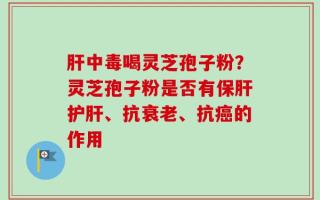 肝中毒喝灵芝孢子粉？灵芝孢子粉是否有保肝护肝、抗衰老、抗癌的作用
