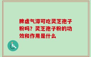 脾虚气滞可吃灵芝孢子粉吗？灵芝孢子粉的功效和作用是什么