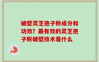 破壁灵芝孢子粉成分和功效？最有效的灵芝孢子粉破壁技术是什么