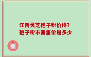 江阴灵芝孢子粉价格？孢子粉市面售价是多少