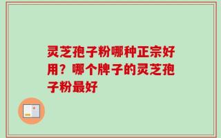 灵芝孢子粉哪种正宗好用？哪个牌子的灵芝孢子粉最好