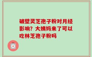 破壁灵芝孢子粉对月经影响？大姨妈来了可以吃林芝孢子粉吗