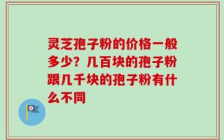 灵芝孢子粉的价格一般多少？几百块的孢子粉跟几千块的孢子粉有什么不同