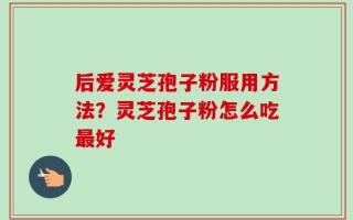 后爱灵芝孢子粉服用方法？灵芝孢子粉怎么吃最好