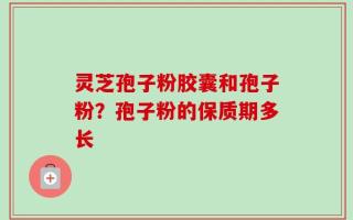 灵芝孢子粉胶囊和孢子粉？孢子粉的保质期多长