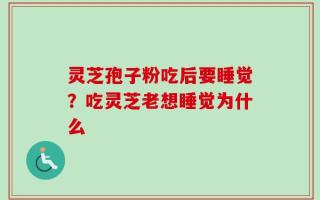 灵芝孢子粉吃后要睡觉？吃灵芝老想睡觉为什么