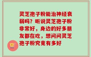 灵芝孢子粉能治神经衰弱吗？听说灵芝孢子粉非常好，身边的好多朋友都在吃，想问问灵芝孢子粉究竟有多好