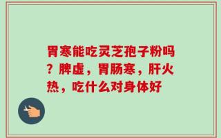 胃寒能吃灵芝孢子粉吗？脾虚，胃肠寒，肝火热，吃什么对身体好