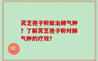 灵芝孢子粉能治肺气肿？了解灵芝孢子粉对肺气肿的疗效？