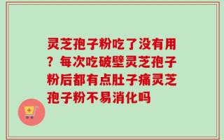 灵芝孢子粉吃了没有用？每次吃破壁灵芝孢子粉后都有点肚子痛灵芝孢子粉不易消化吗