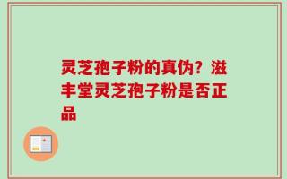 灵芝孢子粉的真伪？滋丰堂灵芝孢子粉是否正品