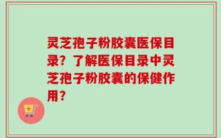 灵芝孢子粉胶囊医保目录？了解医保目录中灵芝孢子粉胶囊的保健作用？