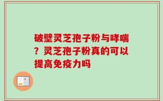 破壁灵芝孢子粉与哮喘？灵芝孢子粉真的可以提高免疫力吗
