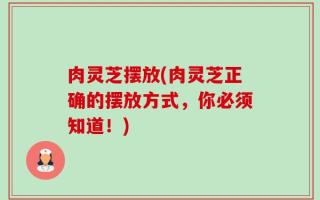 肉灵芝摆放(肉灵芝正确的摆放方式，你必须知道！)