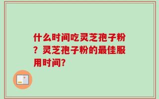 什么时间吃灵芝孢子粉？灵芝孢子粉的最佳服用时间？