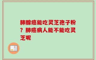 肺腺癌能吃灵芝孢子粉？肺癌病人能不能吃灵芝呢