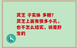 灵芝 子实体 多糖？灵芝上面有很多小孔，也不怎么结实，说是野生的
