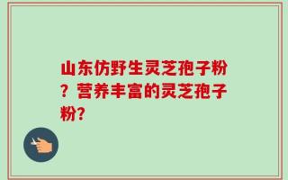 山东仿野生灵芝孢子粉？营养丰富的灵芝孢子粉？