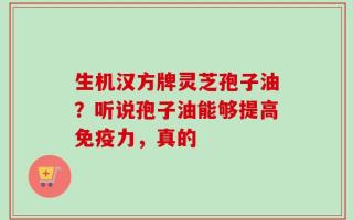生机汉方牌灵芝孢子油？听说孢子油能够提高免疫力，真的