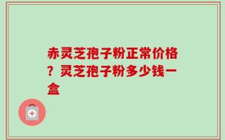 赤灵芝孢子粉正常价格？灵芝孢子粉多少钱一盒