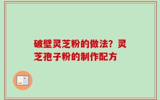 破壁灵芝粉的做法？灵芝孢子粉的制作配方