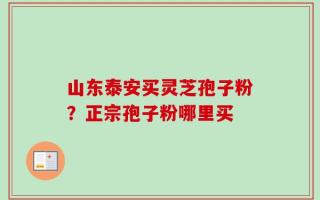 山东泰安买灵芝孢子粉？正宗孢子粉哪里买