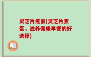 灵芝片煮蛋(灵芝片煮蛋，滋养健康早餐的好选择)