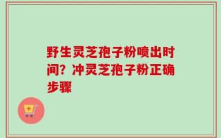 野生灵芝孢子粉喷出时间？冲灵芝孢子粉正确步骤