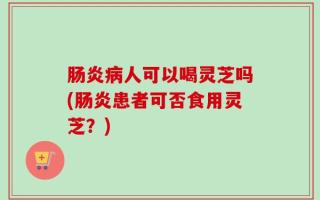 肠炎病人可以喝灵芝吗(肠炎患者可否食用灵芝？)