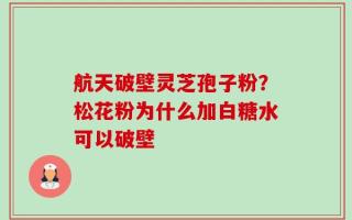航天破壁灵芝孢子粉？松花粉为什么加白糖水可以破壁