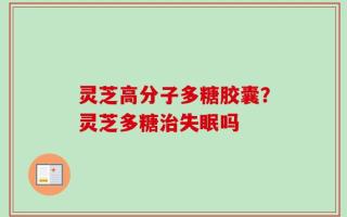 灵芝高分子多糖胶囊？灵芝多糖治失眠吗