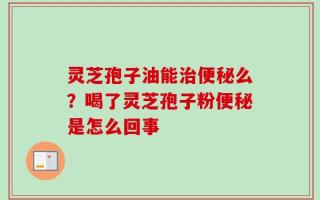 灵芝孢子油能治便秘么？喝了灵芝孢子粉便秘是怎么回事