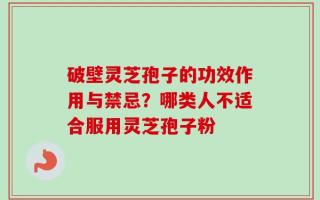 破壁灵芝孢子的功效作用与禁忌？哪类人不适合服用灵芝孢子粉