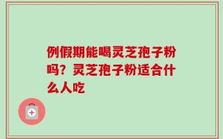 例假期能喝灵芝孢子粉吗？灵芝孢子粉适合什么人吃