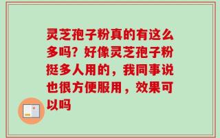 灵芝孢子粉真的有这么多吗？好像灵芝孢子粉挺多人用的，我同事说也很方便服用，效果可以吗
